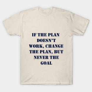 If the plan doesn’t work, change the plan, but never the goal T-Shirt